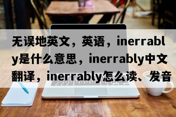 無(wú)誤地英文，英語(yǔ)，inerrably是什么意思，inerrably中文翻譯，inerrably怎么讀、發(fā)音、用法及例句