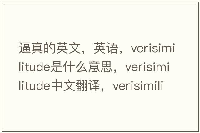 逼真的英文，英語(yǔ)，verisimilitude是什么意思，verisimilitude中文翻譯，verisimilitude怎么讀、發(fā)音、用法及例句