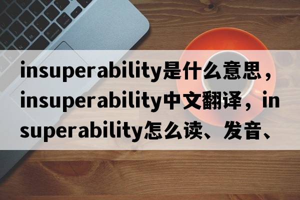 insuperability是什么意思，insuperability中文翻譯，insuperability怎么讀、發(fā)音、用法及例句