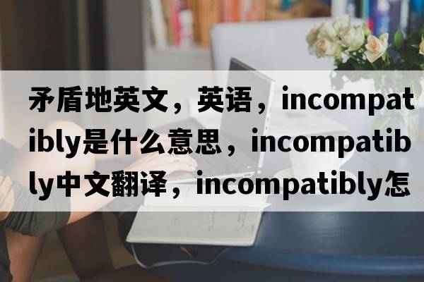 矛盾地英文，英語(yǔ)，incompatibly是什么意思，incompatibly中文翻譯，incompatibly怎么讀、發(fā)音、用法及例句