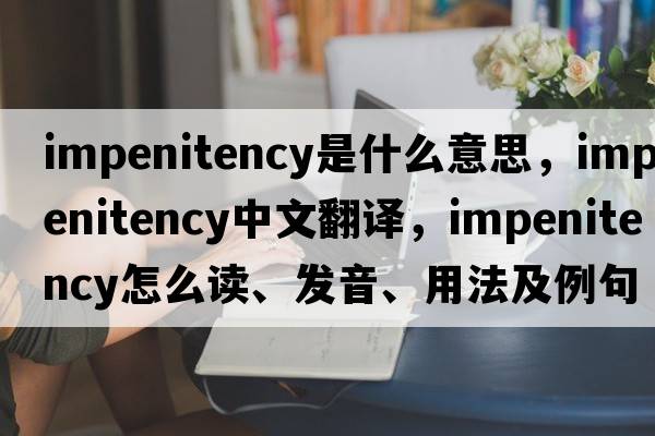 impenitency是什么意思，impenitency中文翻譯，impenitency怎么讀、發(fā)音、用法及例句
