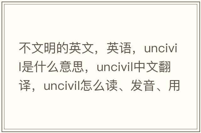不文明的英文，英語(yǔ)，uncivil是什么意思，uncivil中文翻譯，uncivil怎么讀、發(fā)音、用法及例句