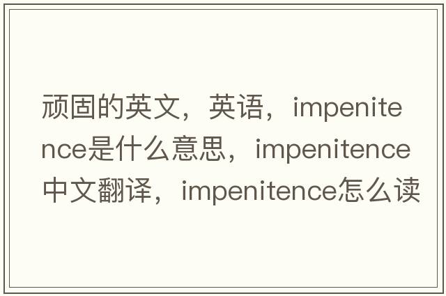 頑固的英文，英語(yǔ)，impenitence是什么意思，impenitence中文翻譯，impenitence怎么讀、發(fā)音、用法及例句