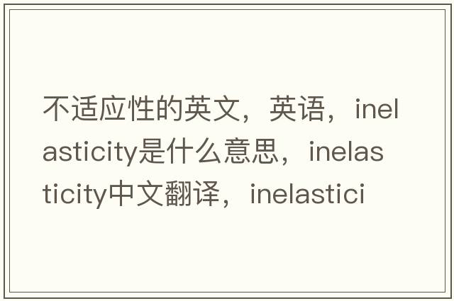 不適應性的英文，英語(yǔ)，inelasticity是什么意思，inelasticity中文翻譯，inelasticity怎么讀、發(fā)音、用法及例句
