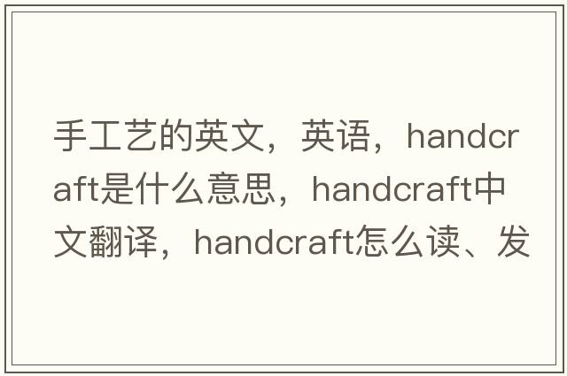 手工藝的英文，英語(yǔ)，handcraft是什么意思，handcraft中文翻譯，handcraft怎么讀、發(fā)音、用法及例句