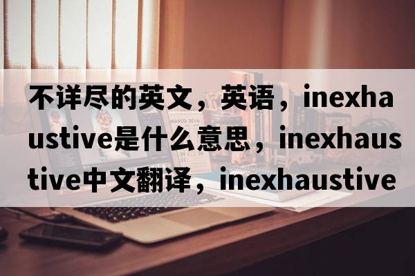 不詳盡的英文，英語(yǔ)，inexhaustive是什么意思，inexhaustive中文翻譯，inexhaustive怎么讀、發(fā)音、用法及例句