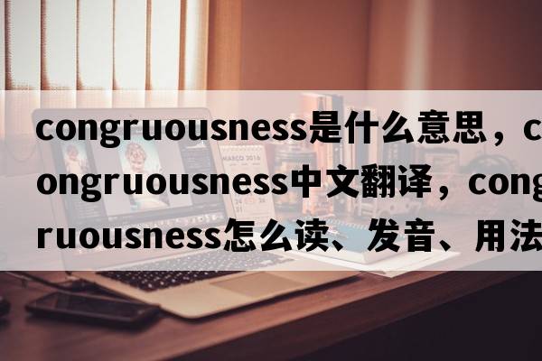congruousness是什么意思，congruousness中文翻譯，congruousness怎么讀、發(fā)音、用法及例句