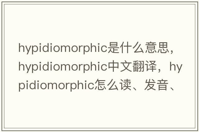 hypidiomorphic是什么意思，hypidiomorphic中文翻譯，hypidiomorphic怎么讀、發(fā)音、用法及例句