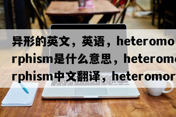 異形的英文，英語(yǔ)，heteromorphism是什么意思，heteromorphism中文翻譯，heteromorphism怎么讀、發(fā)音、用法及例句