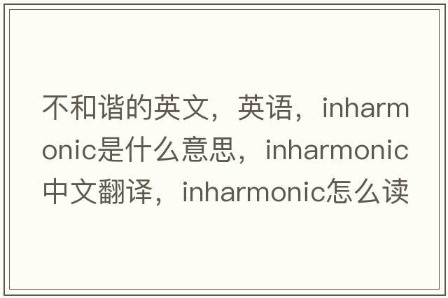 不和諧的英文，英語(yǔ)，inharmonic是什么意思，inharmonic中文翻譯，inharmonic怎么讀、發(fā)音、用法及例句