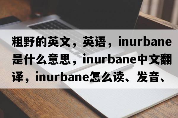 粗野的英文，英語(yǔ)，inurbane是什么意思，inurbane中文翻譯，inurbane怎么讀、發(fā)音、用法及例句
