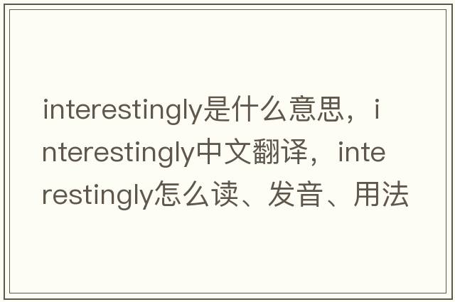 interestingly是什么意思，interestingly中文翻譯，interestingly怎么讀、發(fā)音、用法及例句