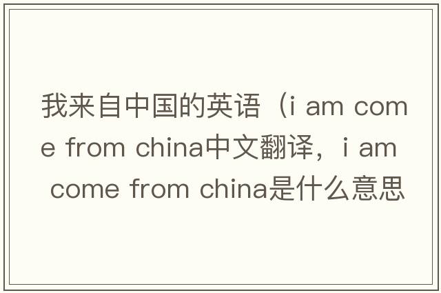 我來(lái)自中國的英語(yǔ)（i am come from china中文翻譯，i am come from china是什么意思，i am come from china發(fā)音、用法及例句）
