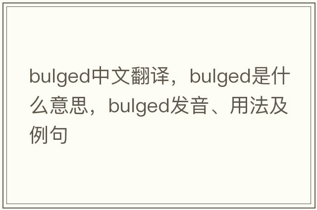 bulged中文翻譯，bulged是什么意思，bulged發(fā)音、用法及例句