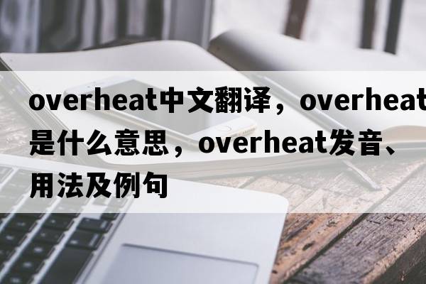 overheat中文翻譯，overheat是什么意思，overheat發(fā)音、用法及例句