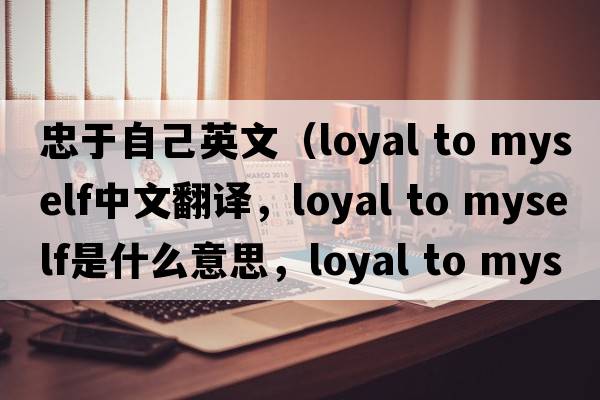 忠于自己英文（loyal to myself中文翻譯，loyal to myself是什么意思，loyal to myself發(fā)音、用法及例句）