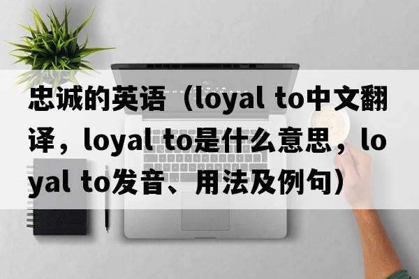 忠誠的英語(yǔ)（loyal to中文翻譯，loyal to是什么意思，loyal to發(fā)音、用法及例句）