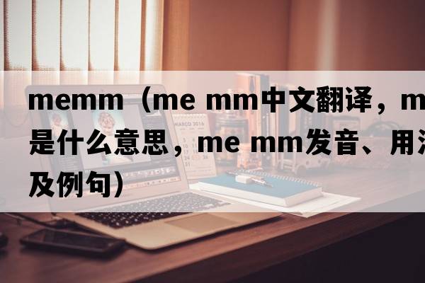 memm（me mm中文翻譯，me mm是什么意思，me mm發(fā)音、用法及例句）