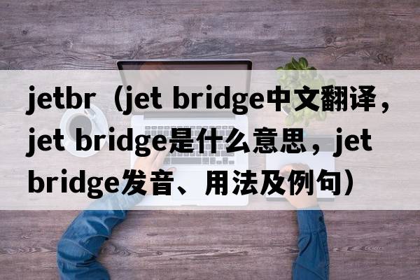 jetbr（jet bridge中文翻譯，jet bridge是什么意思，jet bridge發(fā)音、用法及例句）