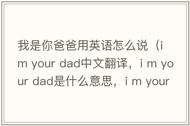 我是你爸爸用英語(yǔ)怎么說(shuō)（i m your dad中文翻譯，i m your dad是什么意思，i m your dad發(fā)音、用法及例句）