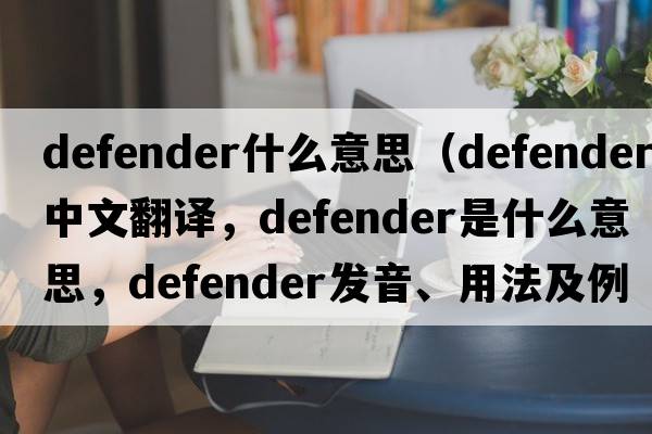 defender什么意思（defender中文翻譯，defender是什么意思，defender發(fā)音、用法及例句）