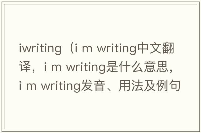 iwriting（i m writing中文翻譯，i m writing是什么意思，i m writing發(fā)音、用法及例句）