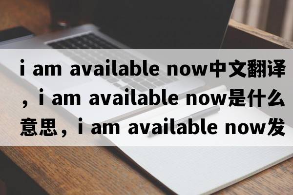 i am available now中文翻譯，i am available now是什么意思，i am available now發(fā)音、用法及例句