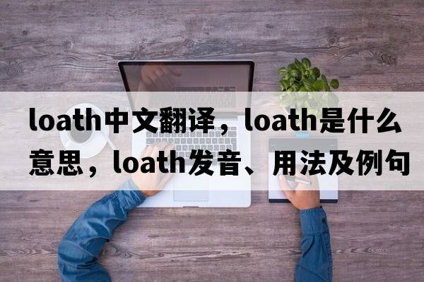 loath中文翻譯，loath是什么意思，loath發(fā)音、用法及例句