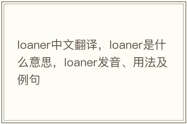 loaner中文翻譯，loaner是什么意思，loaner發(fā)音、用法及例句