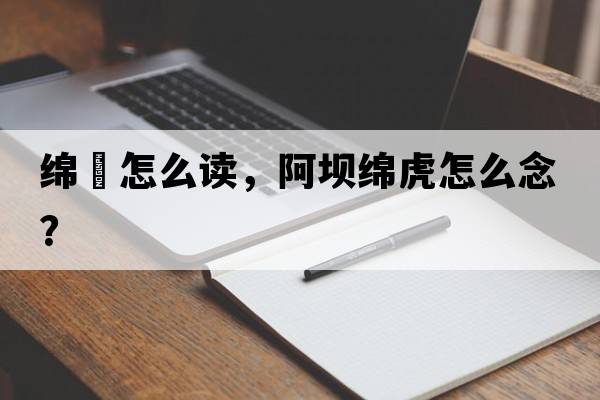 綿虒怎么讀，阿壩綿虎怎么念？