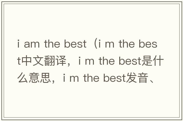 i am the best（i m the best中文翻譯，i m the best是什么意思，i m the best發(fā)音、用法及例句）