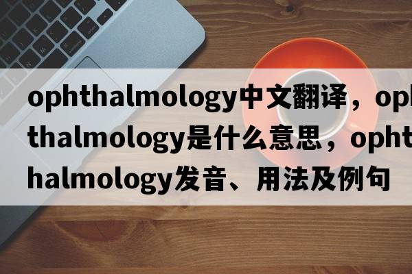 ophthalmology中文翻譯，ophthalmology是什么意思，ophthalmology發(fā)音、用法及例句
