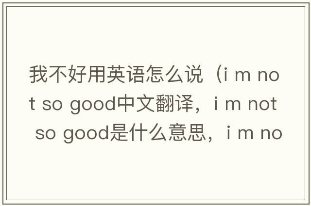 我不好用英語(yǔ)怎么說(shuō)（i m not so good中文翻譯，i m not so good是什么意思，i m not so good發(fā)音、用法及例句）