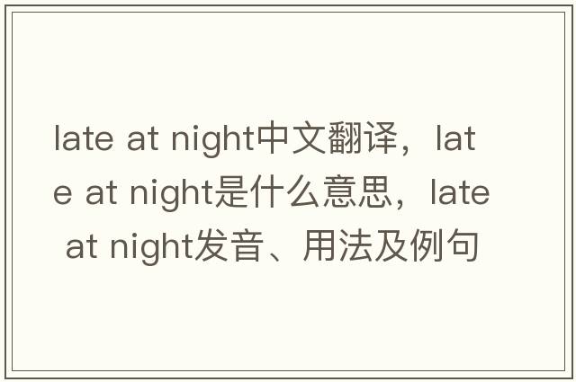 late at night中文翻譯，late at night是什么意思，late at night發(fā)音、用法及例句