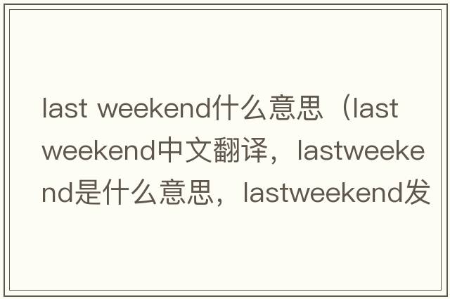 last weekend什么意思（lastweekend中文翻譯，lastweekend是什么意思，lastweekend發(fā)音、用法及例句）