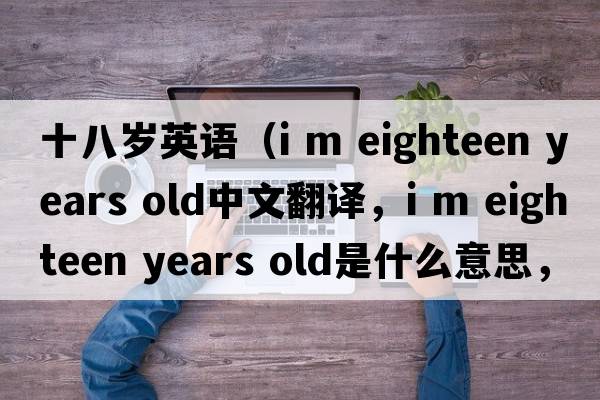 十八歲英語(yǔ)（i m eighteen years old中文翻譯，i m eighteen years old是什么意思，i m eighteen years old發(fā)音、用法及例句）