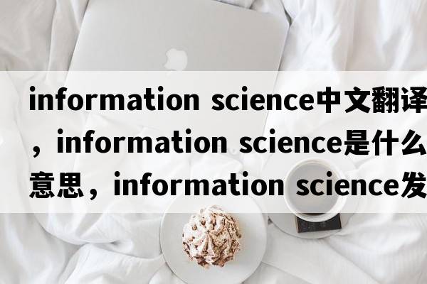 information science中文翻譯，information science是什么意思，information science發(fā)音、用法及例句