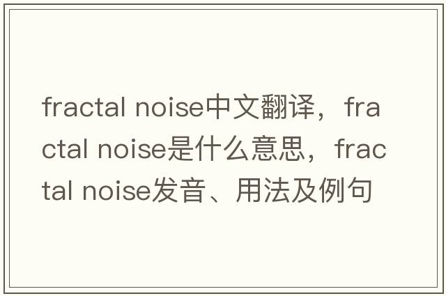 fractal noise中文翻譯，fractal noise是什么意思，fractal noise發(fā)音、用法及例句