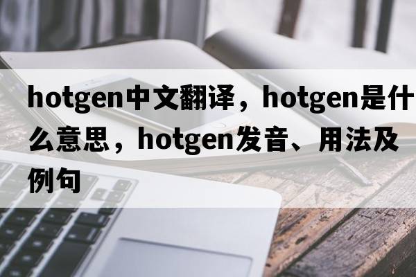 hotgen中文翻譯，hotgen是什么意思，hotgen發(fā)音、用法及例句