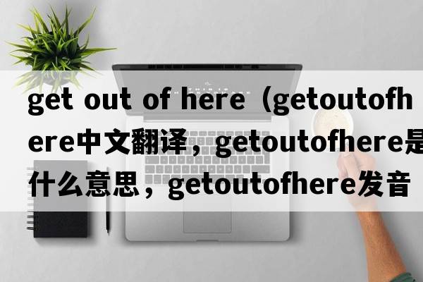 get out of here（getoutofhere中文翻譯，getoutofhere是什么意思，getoutofhere發(fā)音、用法及例句）