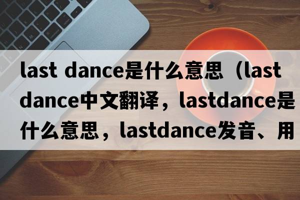 last dance是什么意思（lastdance中文翻譯，lastdance是什么意思，lastdance發(fā)音、用法及例句）