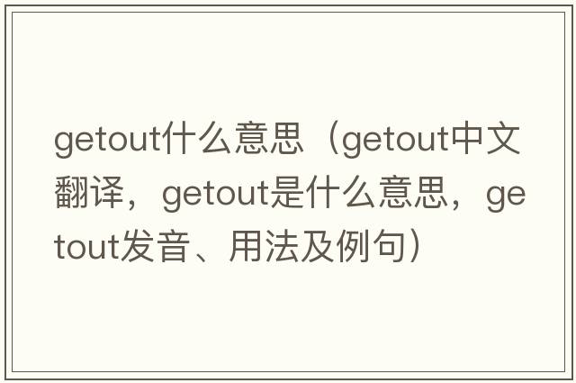 getout什么意思（getout中文翻譯，getout是什么意思，getout發(fā)音、用法及例句）