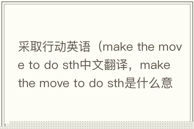采取行動(dòng)英語(yǔ)（make the move to do sth中文翻譯，make the move to do sth是什么意思，make the move to do sth發(fā)音、用法及例句）