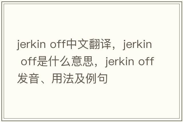 jerkin off中文翻譯，jerkin off是什么意思，jerkin off發(fā)音、用法及例句