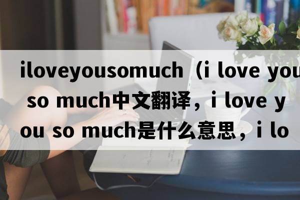 iloveyousomuch（i love you so much中文翻譯，i love you so much是什么意思，i love you so much發(fā)音、用法及例句）