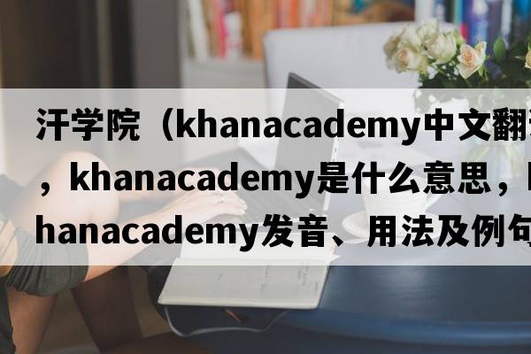 汗學(xué)院（khanacademy中文翻譯，khanacademy是什么意思，khanacademy發(fā)音、用法及例句）