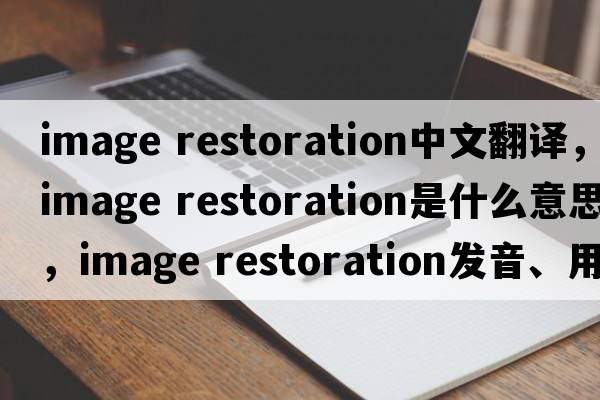 image restoration中文翻譯，image restoration是什么意思，image restoration發(fā)音、用法及例句