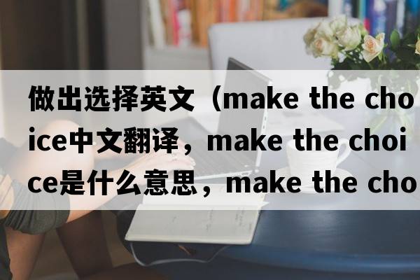 做出選擇英文（make the choice中文翻譯，make the choice是什么意思，make the choice發(fā)音、用法及例句）