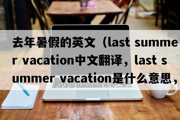 去年暑假的英文（last summer vacation中文翻譯，last summer vacation是什么意思，last summer vacation發(fā)音、用法及例句）