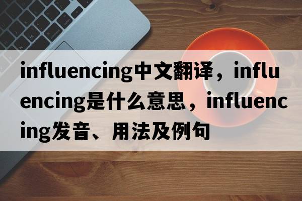 influencing中文翻譯，influencing是什么意思，influencing發(fā)音、用法及例句